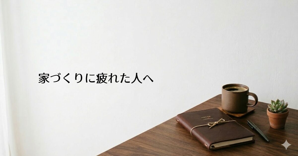 木製のデスクに革表紙の手帳・コーヒーカップ・多肉植物が置かれたシンプルな部屋。左側に『家づくりに疲れた人へ』のテキスト入り