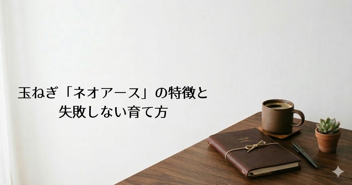 木製のデスクに革表紙の手帳・コーヒーカップ・多肉植物が置かれたシンプルな部屋。左側に『玉ねぎ「ネオアース」の特徴と失敗しない育て方』のテキスト入り